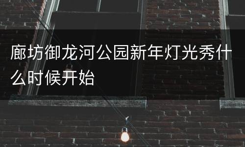 廊坊御龙河公园新年灯光秀什么时候开始