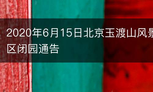 2020年6月15日北京玉渡山风景区闭园通告