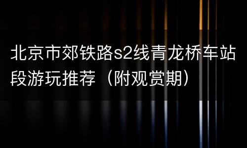 北京市郊铁路s2线青龙桥车站段游玩推荐（附观赏期）