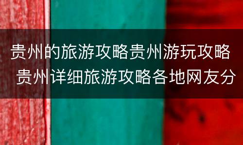 贵州的旅游攻略贵州游玩攻略 贵州详细旅游攻略各地网友分享