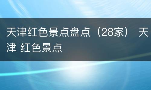 天津红色景点盘点（28家） 天津 红色景点