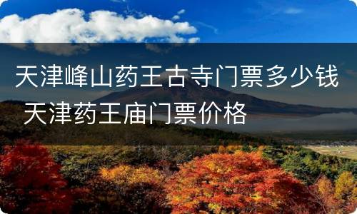 天津峰山药王古寺门票多少钱 天津药王庙门票价格