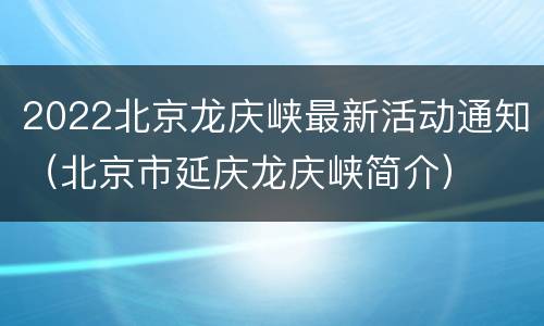 2022北京龙庆峡最新活动通知（北京市延庆龙庆峡简介）