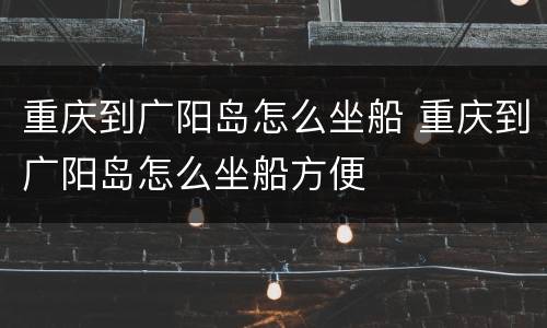 重庆到广阳岛怎么坐船 重庆到广阳岛怎么坐船方便