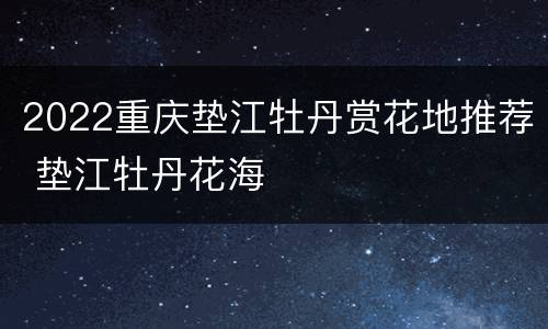 2022重庆垫江牡丹赏花地推荐 垫江牡丹花海