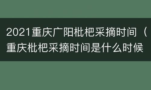 2021重庆广阳枇杷采摘时间（重庆枇杷采摘时间是什么时候）