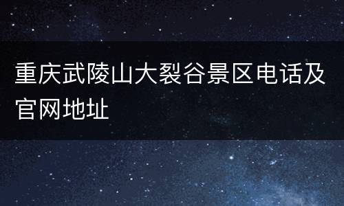 重庆武陵山大裂谷景区电话及官网地址