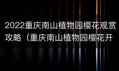 2022重庆南山植物园樱花观赏攻略（重庆南山植物园樱花开了吗）