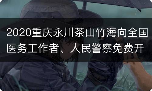 2020重庆永川茶山竹海向全国医务工作者、人民警察免费开放