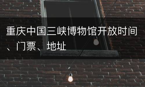 重庆中国三峡博物馆开放时间、门票、地址