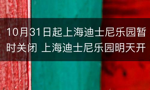 10月31日起上海迪士尼乐园暂时关闭 上海迪士尼乐园明天开放吗