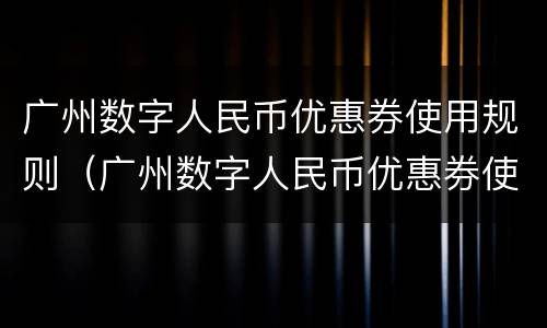 广州数字人民币优惠券使用规则（广州数字人民币优惠券使用规则最新）