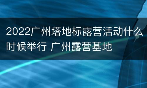 2022广州塔地标露营活动什么时候举行 广州露营基地