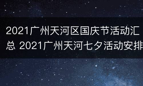 2021广州天河区国庆节活动汇总 2021广州天河七夕活动安排