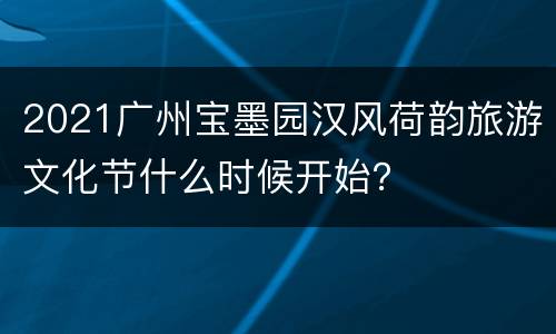 2021广州宝墨园汉风荷韵旅游文化节什么时候开始？