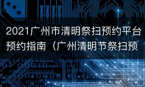 2021广州市清明祭扫预约平台预约指南（广州清明节祭扫预约微信公众号）