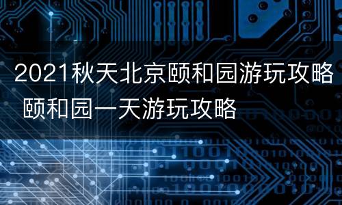 2021秋天北京颐和园游玩攻略 颐和园一天游玩攻略