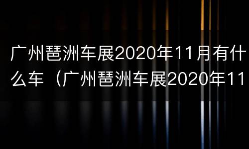 广州琶洲车展2020年11月有什么车（广州琶洲车展2020年11月有什么车可以进）