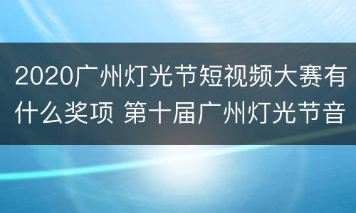 2020广州灯光节短视频大赛有什么奖项 第十届广州灯光节音乐