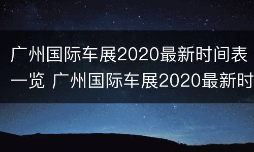 广州国际车展2020最新时间表一览 广州国际车展2020最新时间表一览