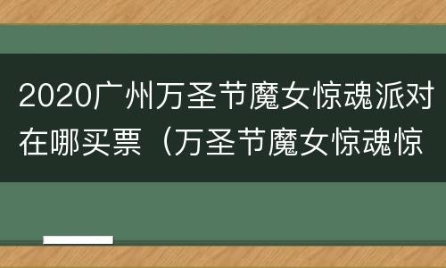 2020广州万圣节魔女惊魂派对在哪买票（万圣节魔女惊魂惊悚派对怎么样?）