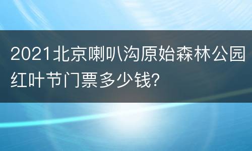 2021北京喇叭沟原始森林公园红叶节门票多少钱？