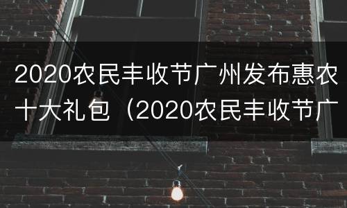 2020农民丰收节广州发布惠农十大礼包（2020农民丰收节广州发布惠农十大礼包图片）