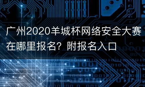 广州2020羊城杯网络安全大赛在哪里报名？附报名入口