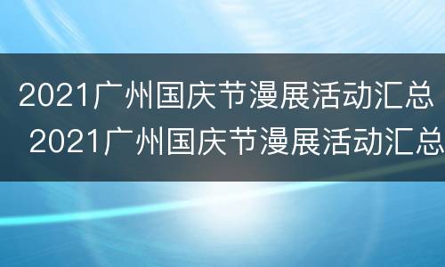 2021广州国庆节漫展活动汇总 2021广州国庆节漫展活动汇总表