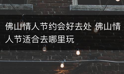 佛山情人节约会好去处 佛山情人节适合去哪里玩