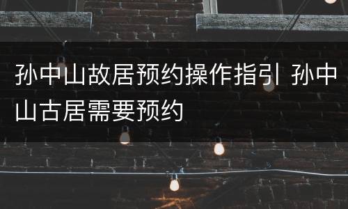 孙中山故居预约操作指引 孙中山古居需要预约