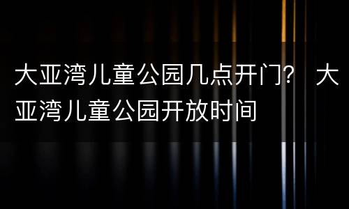 大亚湾儿童公园几点开门？ 大亚湾儿童公园开放时间
