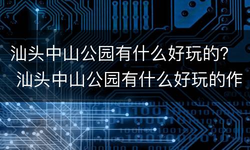 汕头中山公园有什么好玩的？ 汕头中山公园有什么好玩的作文?