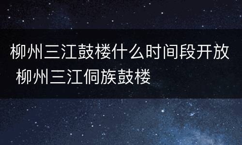 柳州三江鼓楼什么时间段开放 柳州三江侗族鼓楼