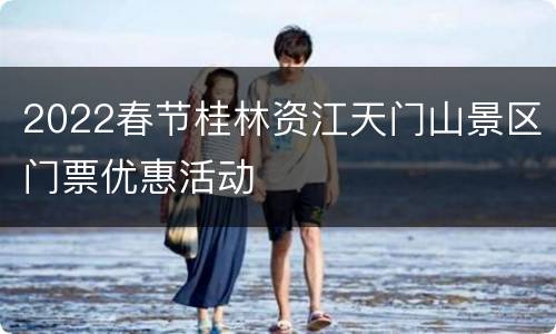 2022春节桂林资江天门山景区门票优惠活动