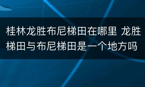 桂林龙胜布尼梯田在哪里 龙胜梯田与布尼梯田是一个地方吗