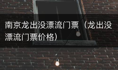 南京龙出没漂流门票（龙出没漂流门票价格）