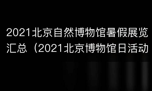 2021北京自然博物馆暑假展览汇总（2021北京博物馆日活动）