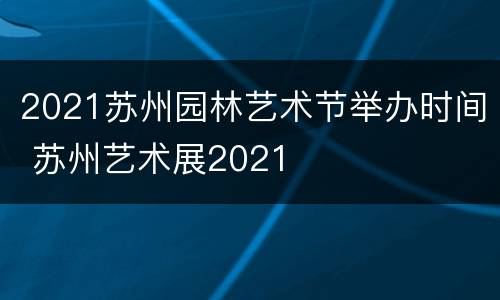 2021苏州园林艺术节举办时间 苏州艺术展2021