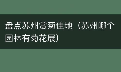 盘点苏州赏菊佳地（苏州哪个园林有菊花展）
