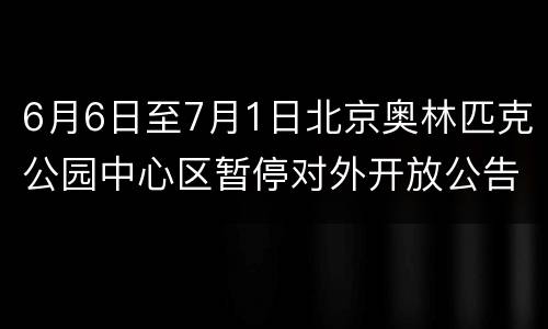 6月6日至7月1日北京奥林匹克公园中心区暂停对外开放公告
