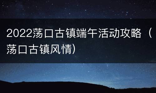 2022荡口古镇端午活动攻略（荡口古镇风情）