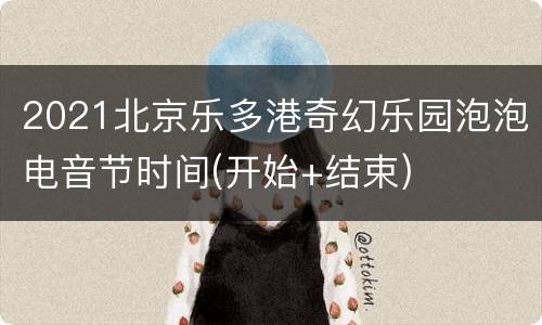 2021北京乐多港奇幻乐园泡泡电音节时间(开始+结束)