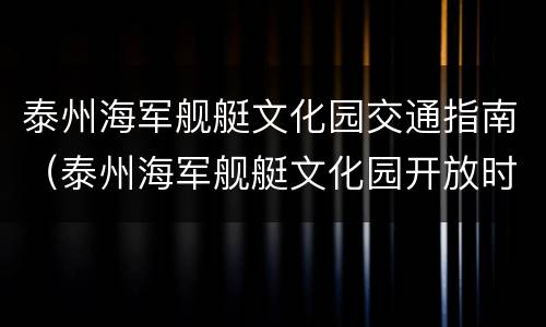 泰州海军舰艇文化园交通指南（泰州海军舰艇文化园开放时间）