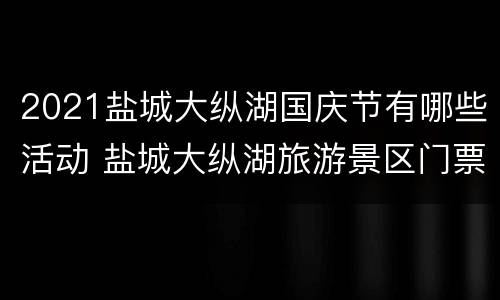 2021盐城大纵湖国庆节有哪些活动 盐城大纵湖旅游景区门票价格