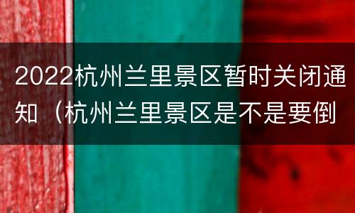 2022杭州兰里景区暂时关闭通知（杭州兰里景区是不是要倒闭啦）