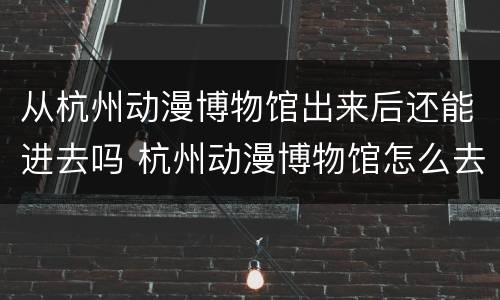 从杭州动漫博物馆出来后还能进去吗 杭州动漫博物馆怎么去