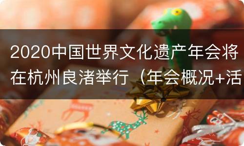 2020中国世界文化遗产年会将在杭州良渚举行（年会概况+活动议程+景区活动）