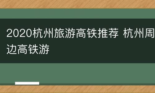 2020杭州旅游高铁推荐 杭州周边高铁游