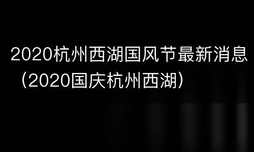 2020杭州西湖国风节最新消息（2020国庆杭州西湖）